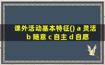 课外活动基本特征() a 灵活 b 随意 c 自主 d 自愿